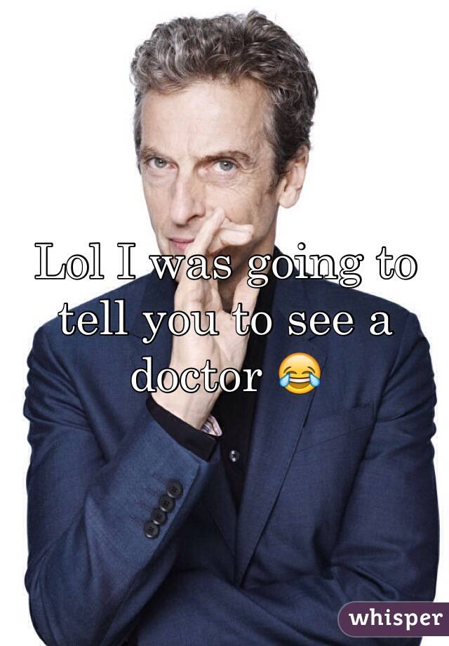 Lol I was going to tell you to see a doctor 😂