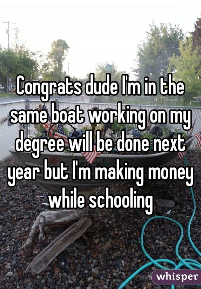 Congrats dude I'm in the same boat working on my degree will be done next year but I'm making money while schooling