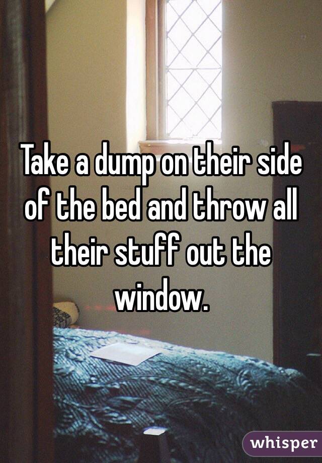 Take a dump on their side of the bed and throw all their stuff out the window.