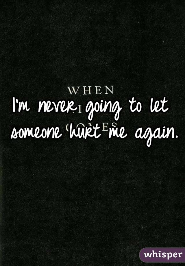 I'm never going to let someone hurt me again.
