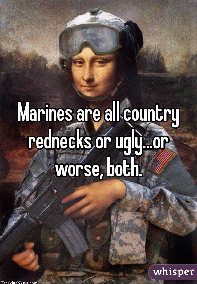 Marines are all country rednecks or ugly...or worse, both. 