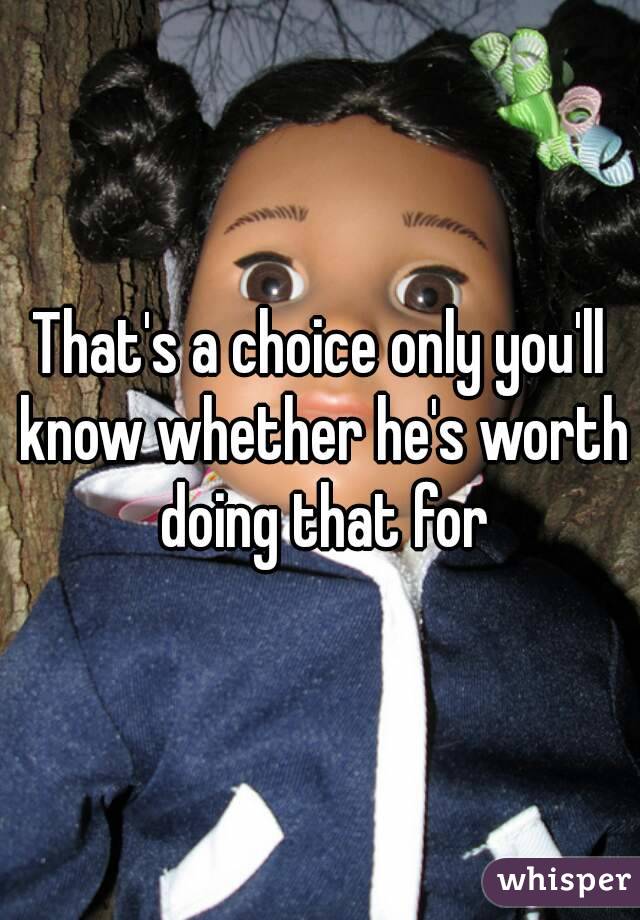 That's a choice only you'll know whether he's worth doing that for