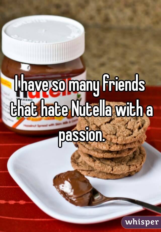 I have so many friends that hate Nutella with a passion.