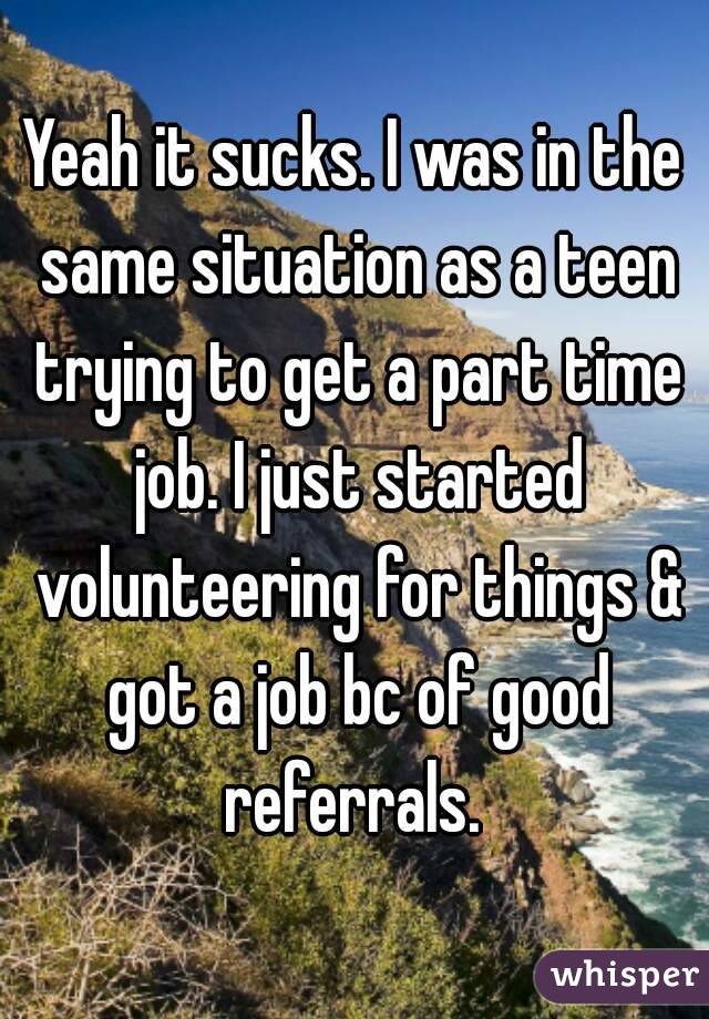 Yeah it sucks. I was in the same situation as a teen trying to get a part time job. I just started volunteering for things & got a job bc of good referrals. 