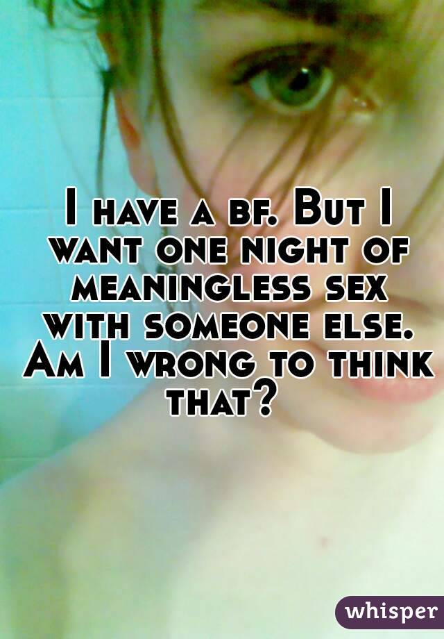  I have a bf. But I want one night of meaningless sex with someone else. Am I wrong to think that? 