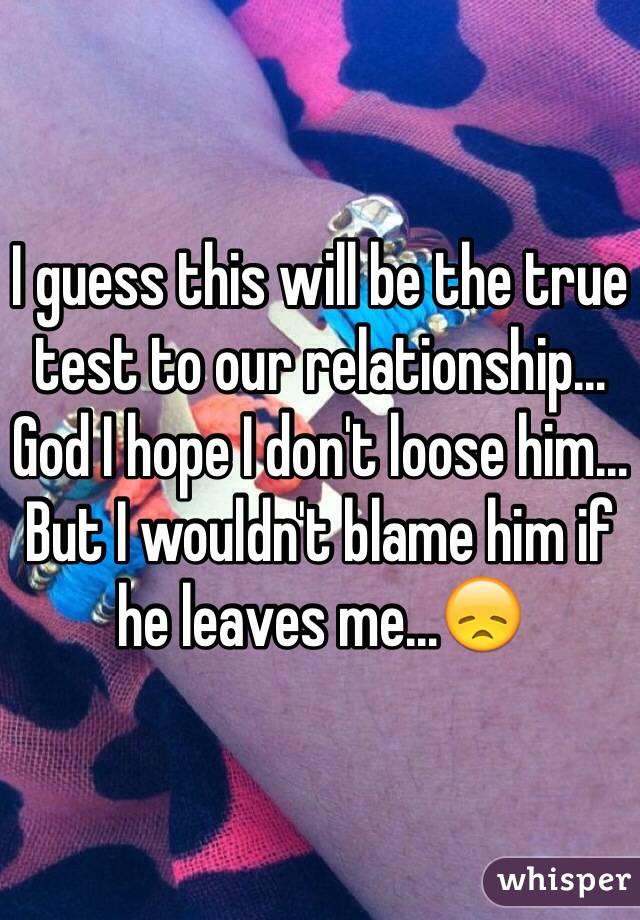 I guess this will be the true test to our relationship... God I hope I don't loose him... But I wouldn't blame him if he leaves me...😞  