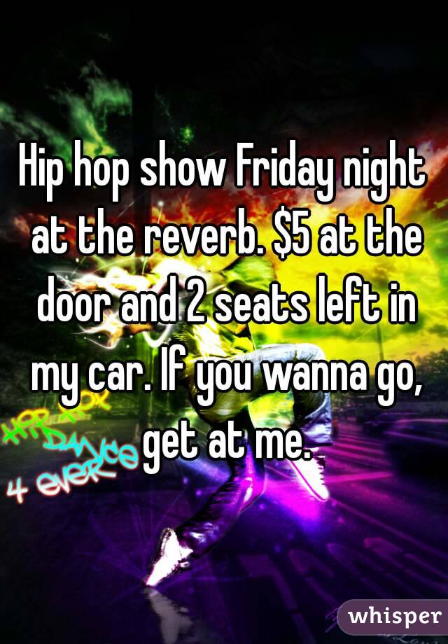 Hip hop show Friday night at the reverb. $5 at the door and 2 seats left in my car. If you wanna go, get at me.