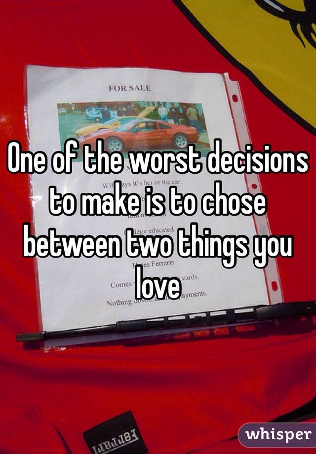 One of the worst decisions to make is to chose between two things you love 