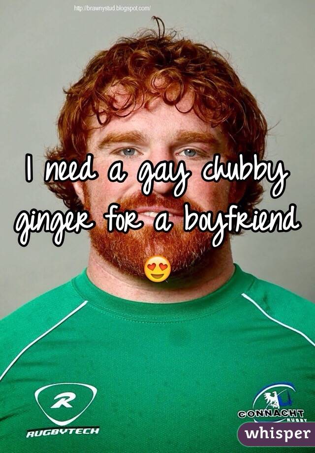 I need a gay chubby ginger for a boyfriend 😍