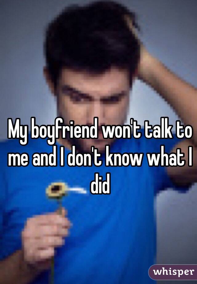 My boyfriend won't talk to me and I don't know what I did 