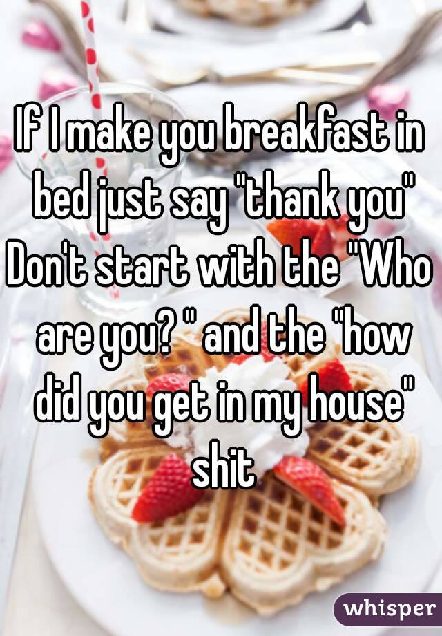 If I make you breakfast in bed just say "thank you"
Don't start with the "Who are you? " and the "how did you get in my house" shit