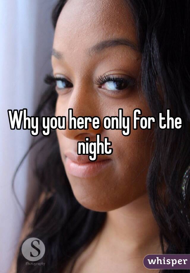 Why you here only for the night 