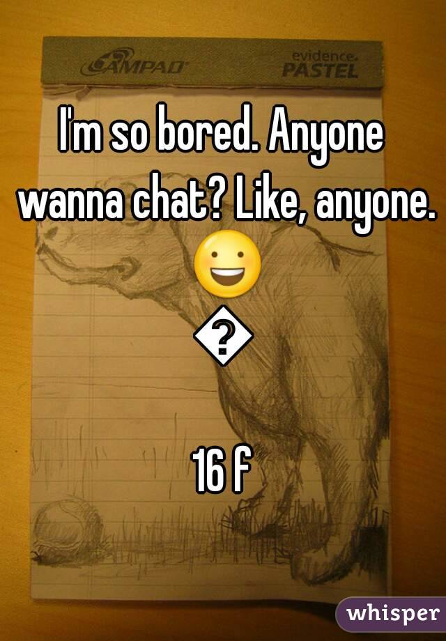 I'm so bored. Anyone wanna chat? Like, anyone. 😃😁
16 f
