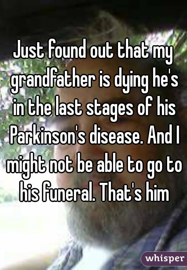 Just found out that my grandfather is dying he's in the last stages of his Parkinson's disease. And I might not be able to go to his funeral. That's him