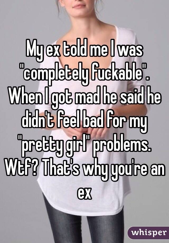 My ex told me I was "completely fuckable". When I got mad he said he didn't feel bad for my "pretty girl" problems. 
Wtf? That's why you're an ex