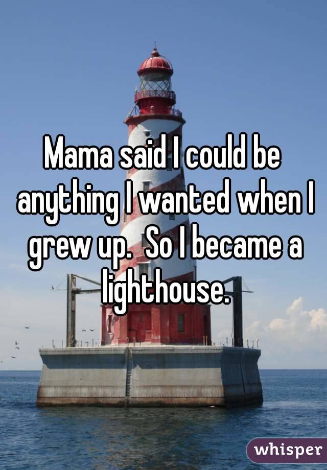 Mama said I could be anything I wanted when I grew up.  So I became a lighthouse.
