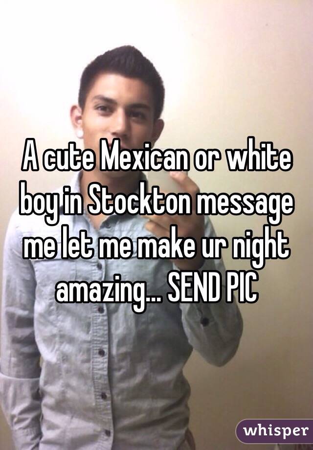 A cute Mexican or white boy in Stockton message me let me make ur night amazing... SEND PIC 