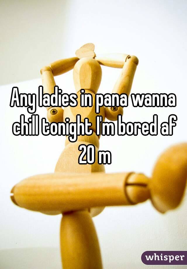 Any ladies in pana wanna chill tonight I'm bored af 20 m