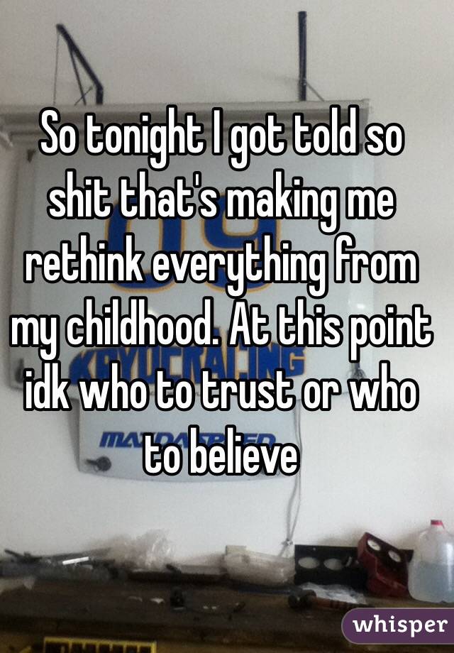 So tonight I got told so shit that's making me rethink everything from my childhood. At this point idk who to trust or who to believe 