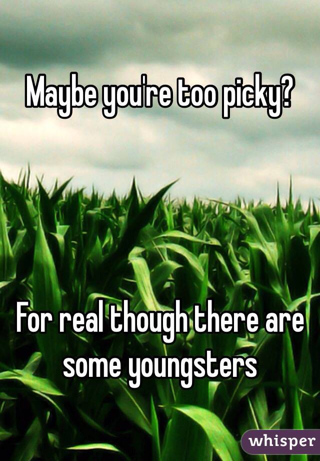 Maybe you're too picky?




For real though there are some youngsters 