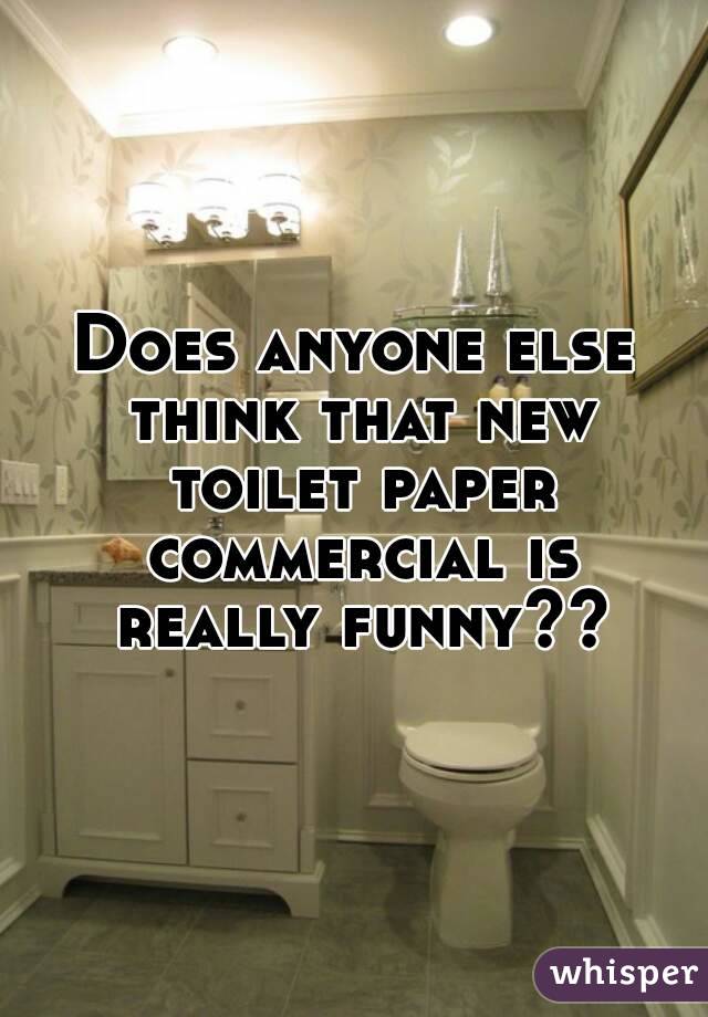 Does anyone else think that new toilet paper commercial is really funny??