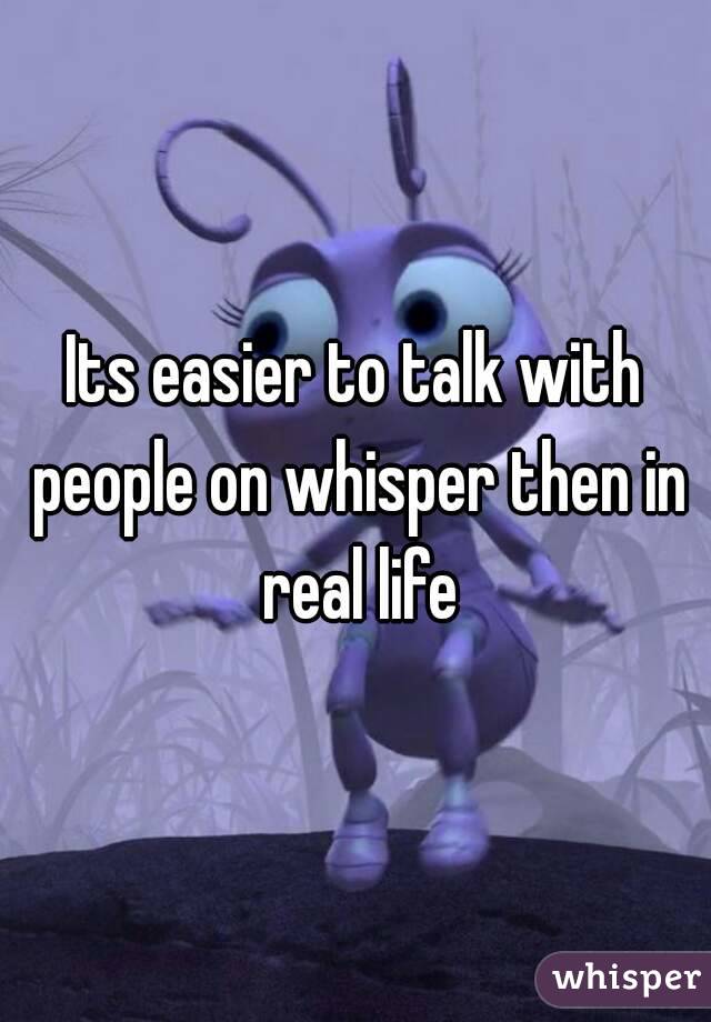 Its easier to talk with people on whisper then in real life
