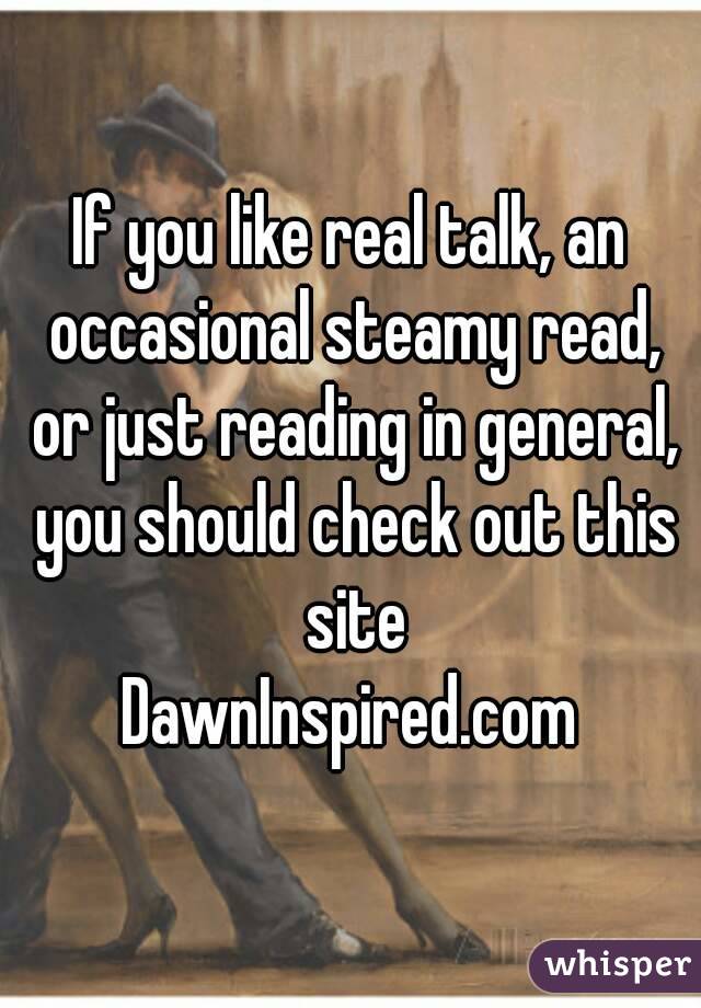 If you like real talk, an occasional steamy read, or just reading in general, you should check out this site
DawnInspired.com