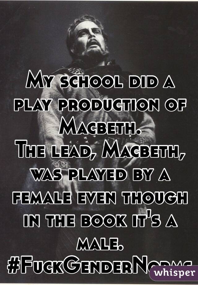 My school did a play production of Macbeth. 
The lead, Macbeth, was played by a female even though in the book it's a male. 
#FuckGenderNorms 