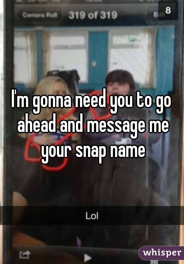 I'm gonna need you to go ahead and message me your snap name