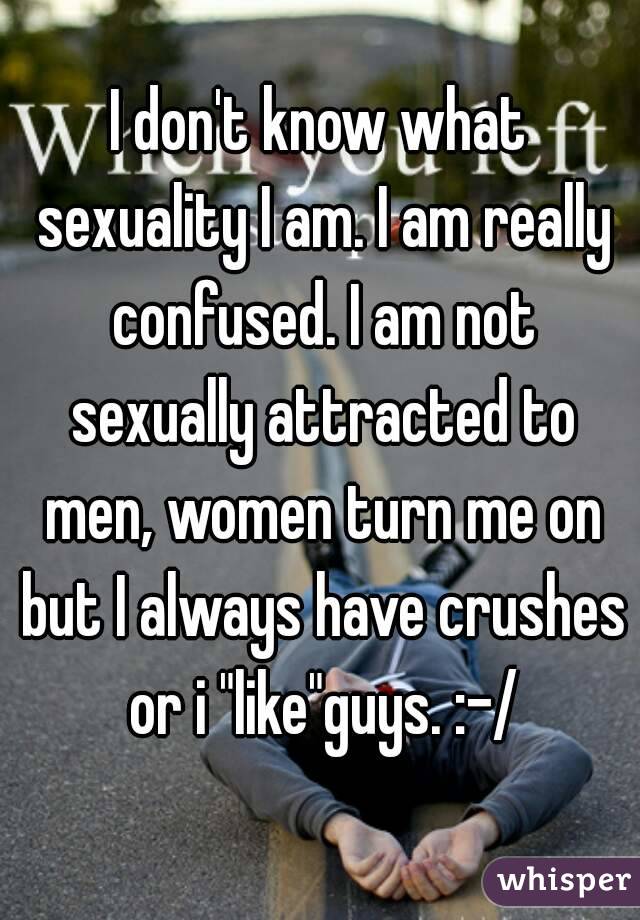 I don't know what sexuality I am. I am really confused. I am not sexually attracted to men, women turn me on but I always have crushes or i "like"guys. :-/