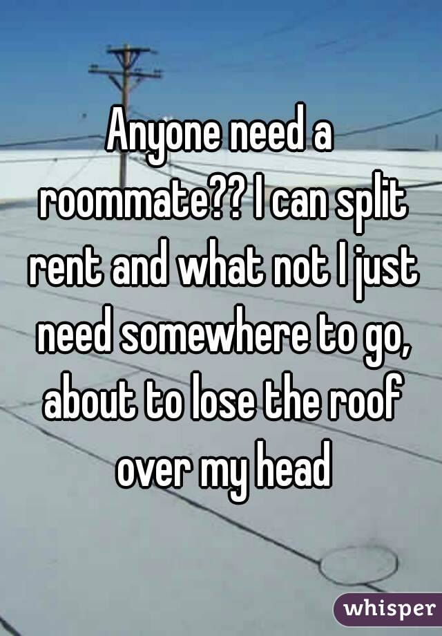 Anyone need a roommate?? I can split rent and what not I just need somewhere to go, about to lose the roof over my head