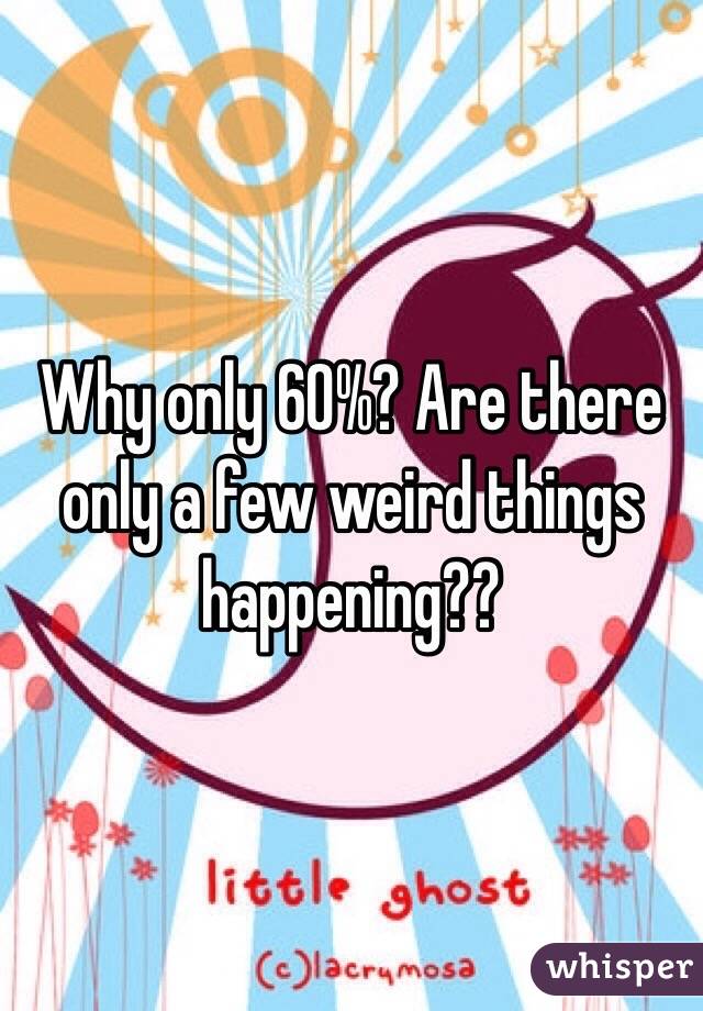 Why only 60%? Are there only a few weird things happening??