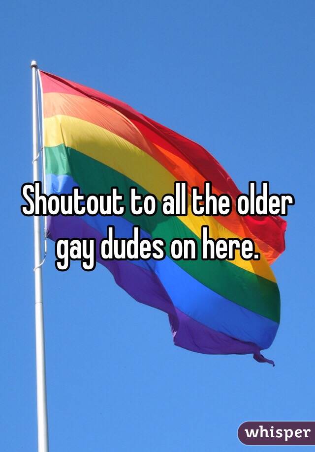Shoutout to all the older gay dudes on here.