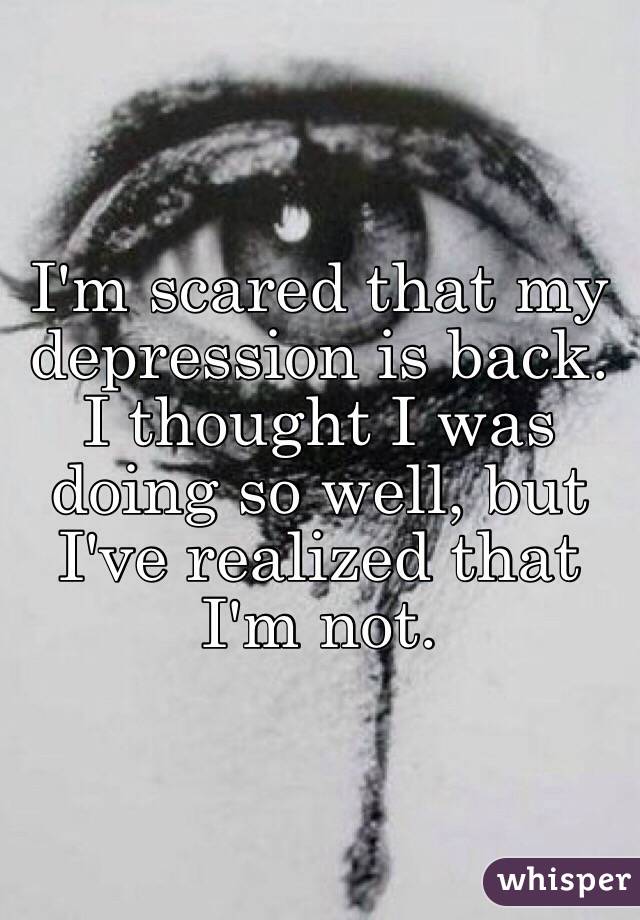 I'm scared that my depression is back. I thought I was doing so well, but I've realized that I'm not.