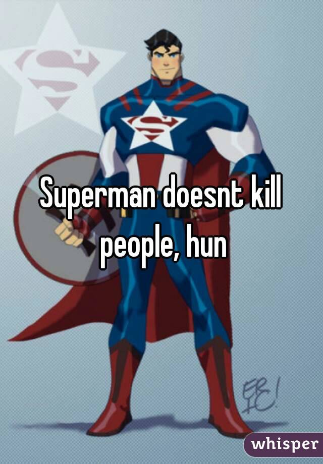 Superman doesnt kill people, hun