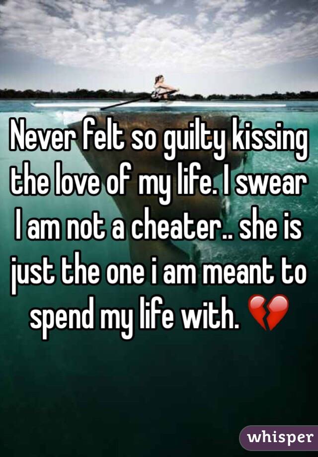 Never felt so guilty kissing the love of my life. I swear I am not a cheater.. she is just the one i am meant to spend my life with. 💔