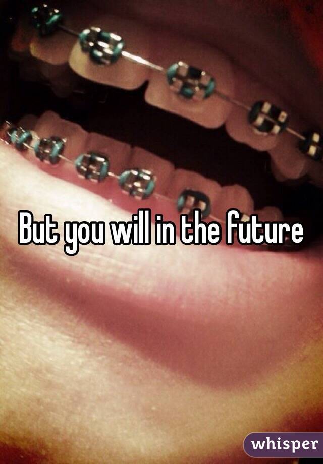 But you will in the future 