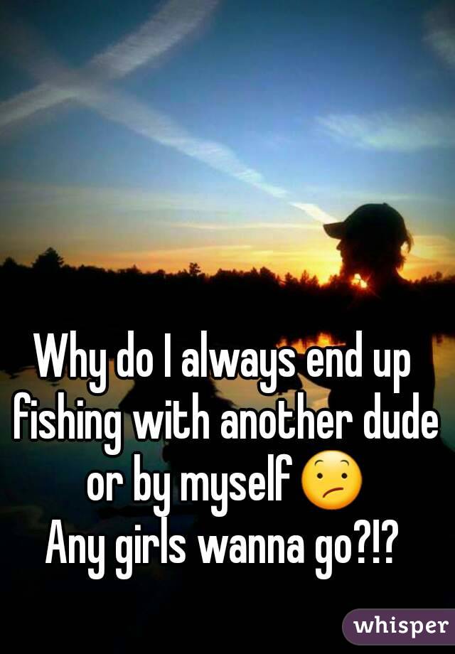 Why do I always end up fishing with another dude or by myself😕
Any girls wanna go?!?