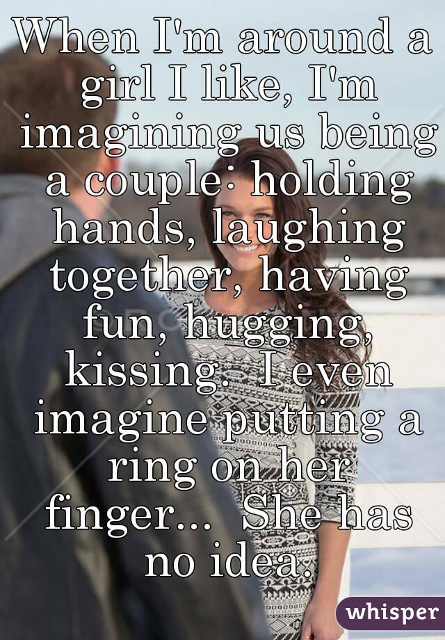 When I'm around a girl I like, I'm imagining us being a couple: holding hands, laughing together, having fun, hugging, kissing.  I even imagine putting a ring on her finger...  She has no idea.