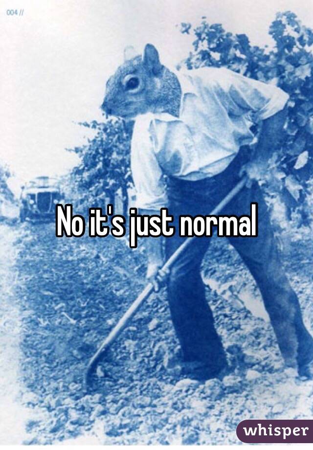 No it's just normal