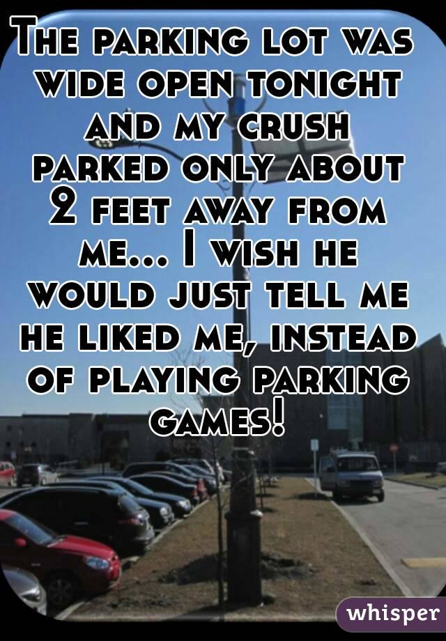 The parking lot was wide open tonight and my crush parked only about 2 feet away from me... I wish he would just tell me he liked me, instead of playing parking games!