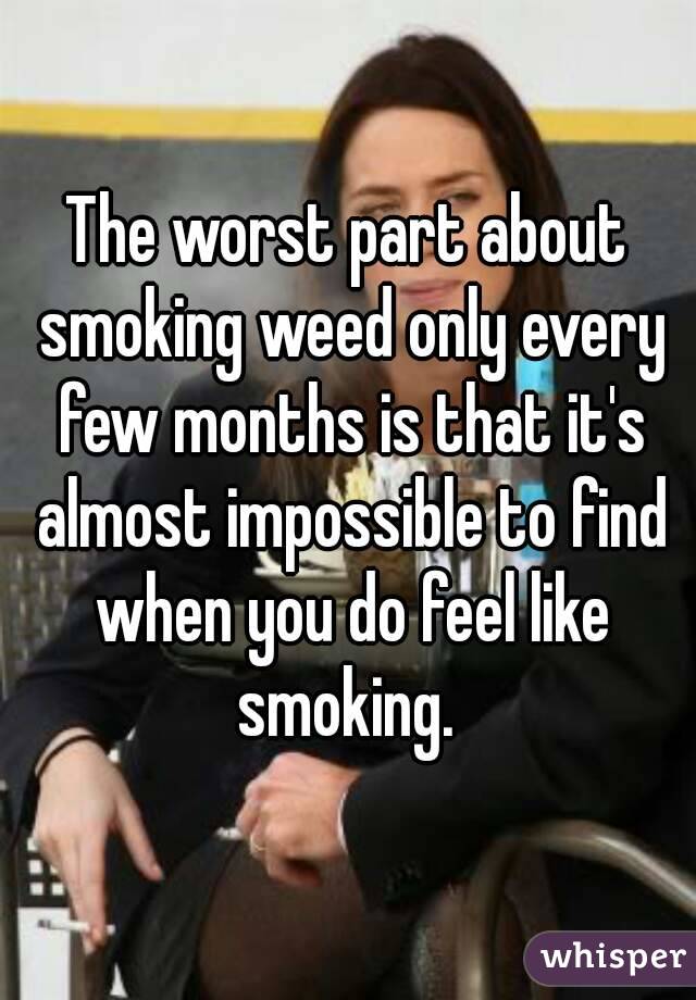 The worst part about smoking weed only every few months is that it's almost impossible to find when you do feel like smoking. 