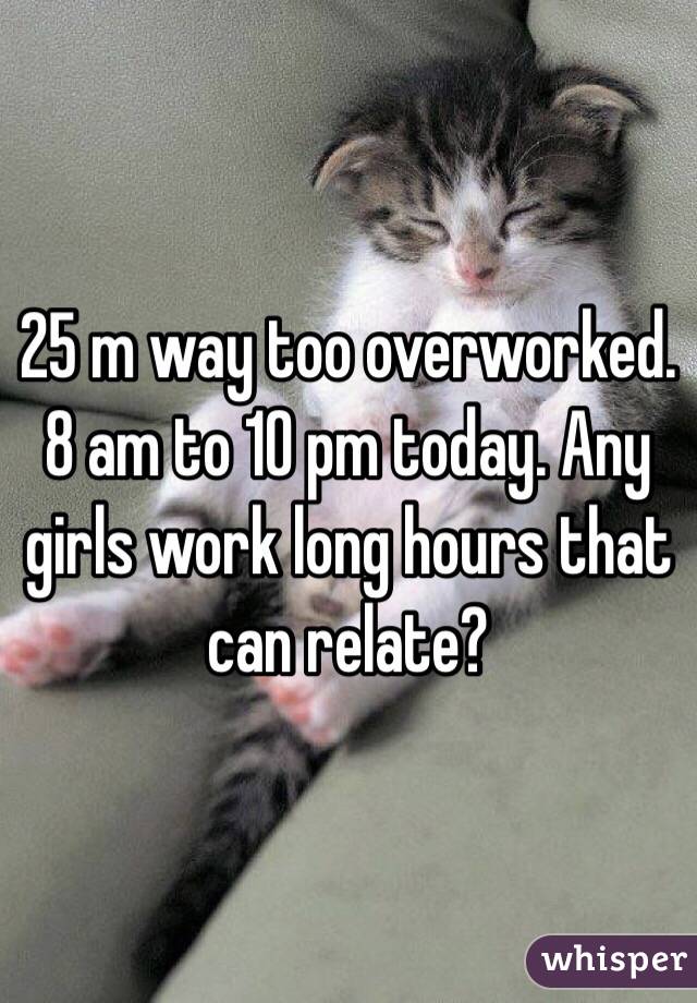 25 m way too overworked. 8 am to 10 pm today. Any girls work long hours that can relate?