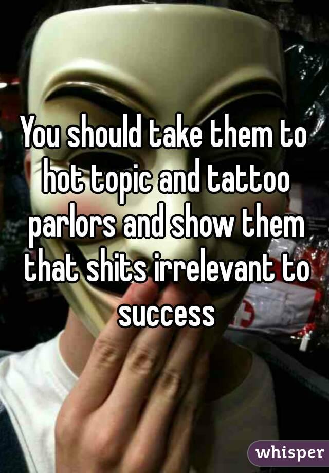 You should take them to hot topic and tattoo parlors and show them that shits irrelevant to success