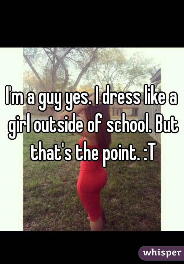 I'm a guy yes. I dress like a girl outside of school. But that's the point. :T