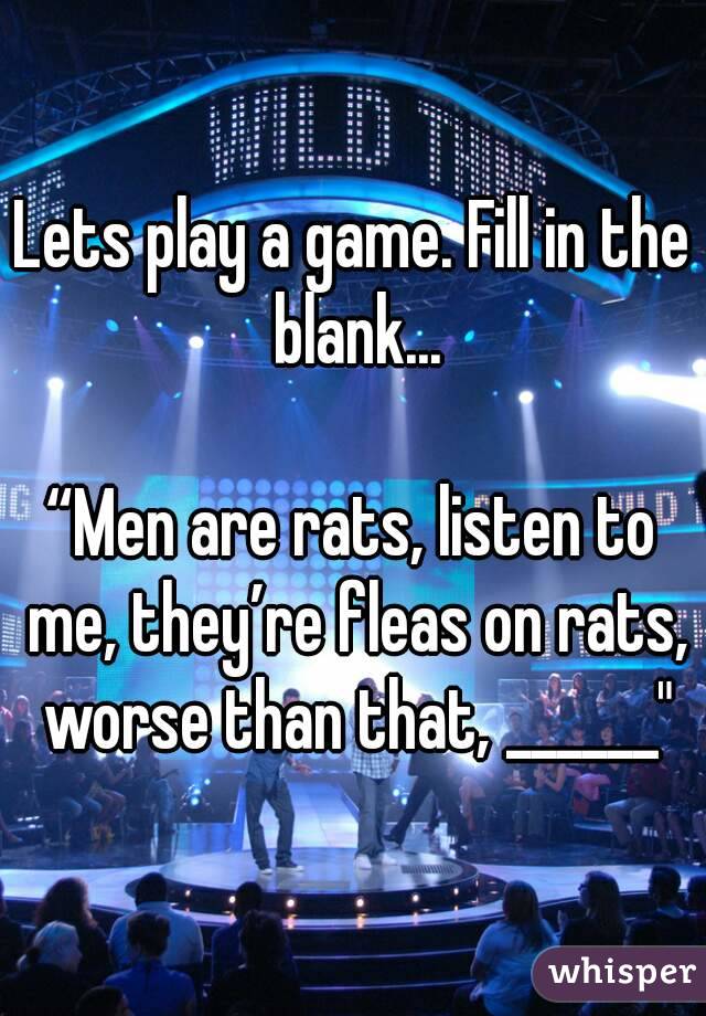 Lets play a game. Fill in the blank...

“Men are rats, listen to me, they’re fleas on rats, worse than that, ______"