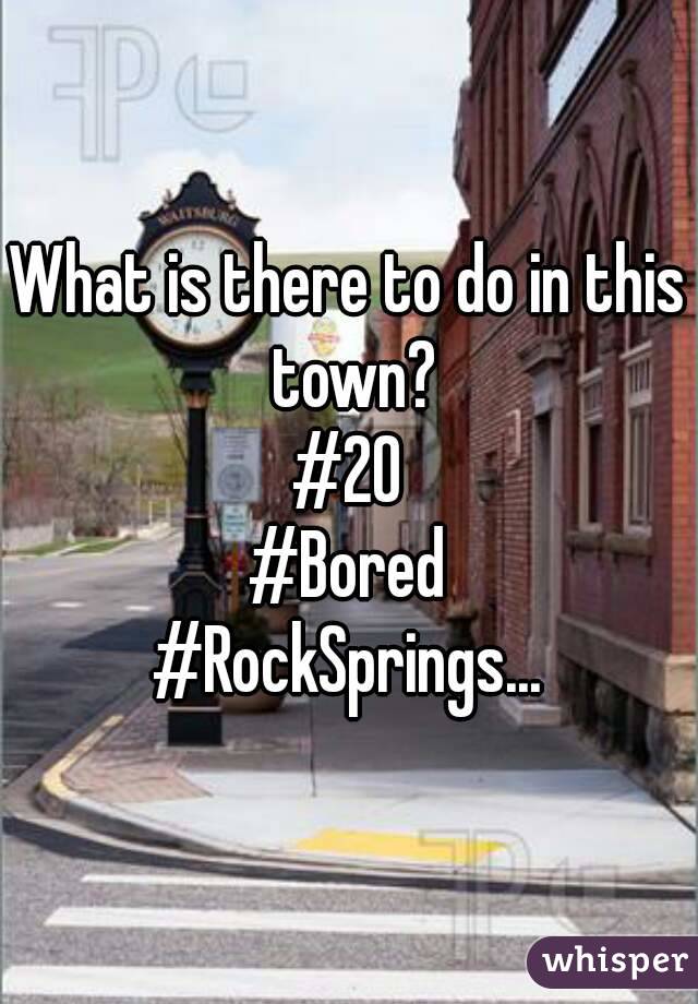 What is there to do in this town?
#20
#Bored
#RockSprings...

