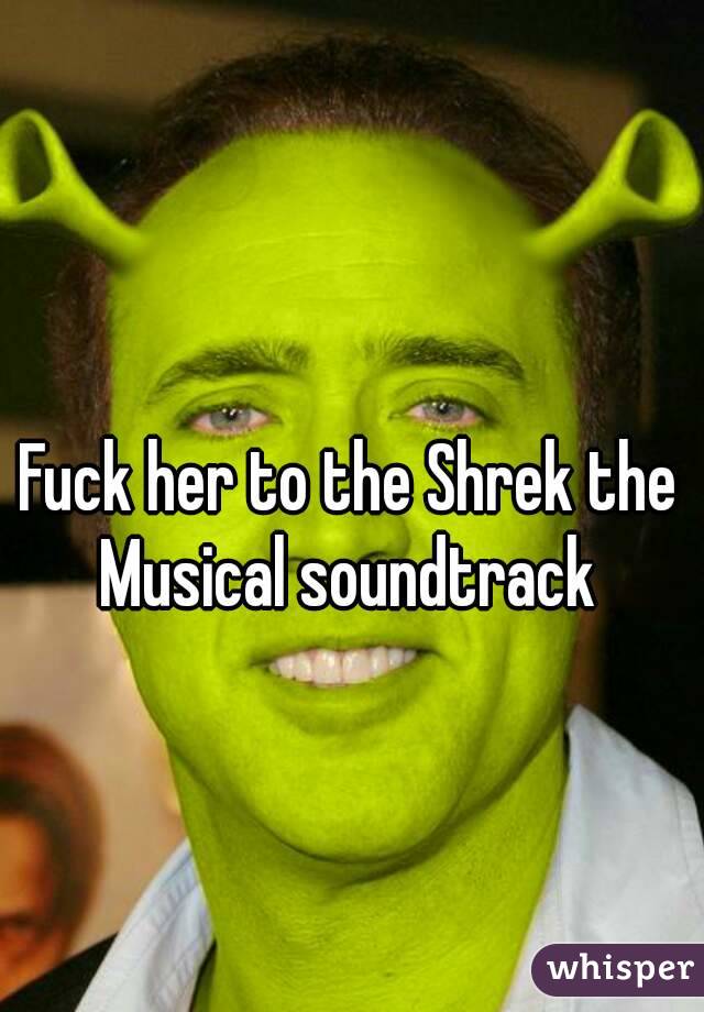 Fuck her to the Shrek the Musical soundtrack 