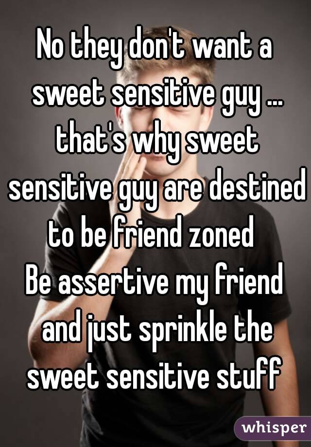 No they don't want a sweet sensitive guy ... that's why sweet sensitive guy are destined to be friend zoned  
Be assertive my friend and just sprinkle the sweet sensitive stuff 