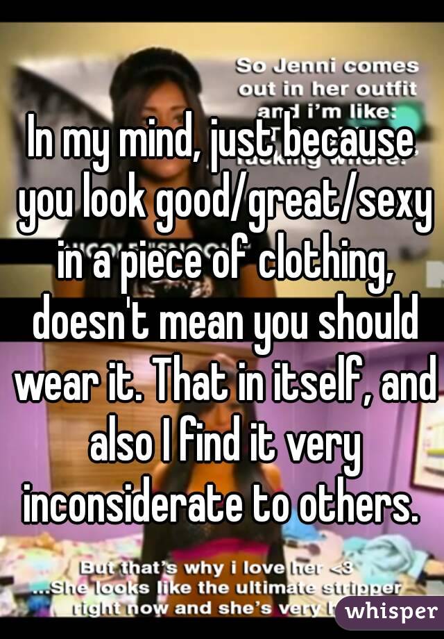 In my mind, just because you look good/great/sexy in a piece of clothing, doesn't mean you should wear it. That in itself, and also I find it very inconsiderate to others. 